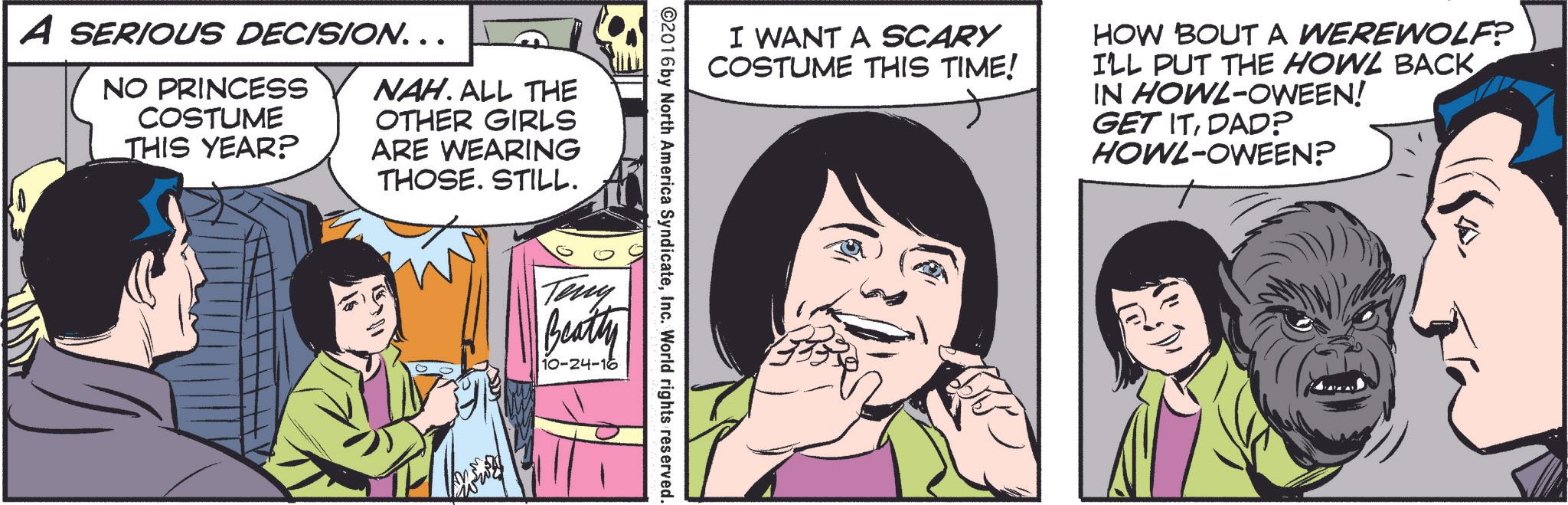 Gesture OCR: I WANT A SCARY COSTUME THIS TIME! HOW BOUT A WEREWOLF? I'LL PUT THE HOWL BACK IN HOWL-OWEEN! GET ITDAD? HOWL-OWEEN? ©2016 by North America SyndicateInc. World rights reserved. A SERIOUS DECISION... NO PRINCESS COSTUME THIS YEAR? NAH. ALL THE OTHER GIRLS ARE WEARING THOSE. STILL. Teny Beatty 10-24-16 was I WANT A SCARY COSTUME THIS TIME ! HOW BOUT A WEREWOLF ? I'LL PUT THE HOWL BACK IN HOWL - OWEEN ! GET ITDAD ? HOWL - OWEEN ? © 2016 by North America SyndicateInc. World rights reserved . A SERIOUS DECISION ... NO PRINCESS COSTUME THIS YEAR ? NAH . ALL THE OTHER GIRLS ARE WEARING THOSE . STILL . Teny Beatty 10-24-16 was