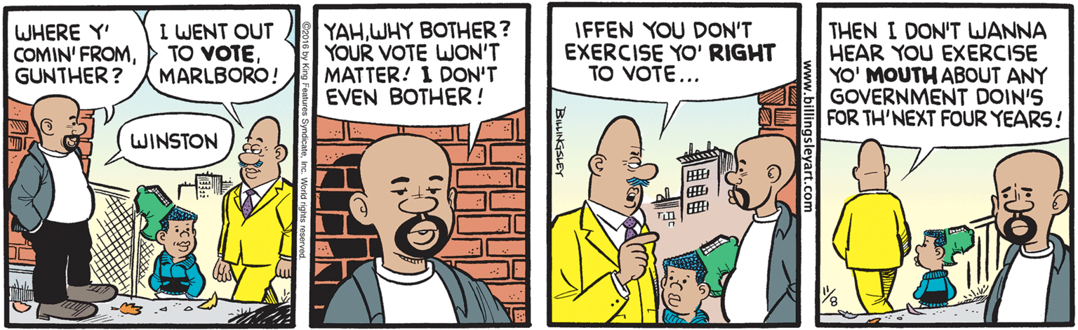 Illustration OCR: WHERE Y' COMIN' FROMGUNTHER? I WENT OUT YAHWHY BOTHER? YOUR VOTE WJON'T MATTER! 1 DON'T EVEN BOTHER! IFFEN YOU DON'T EXERCISE YO' RIGHT TO VOTE... THEN I DON'T WANNA HEAR YOU EXERCISE YO' MOUTH ABOUT ANY GOVERNMENT DOIN'S FOR TH'NEXT FOUR YEARS! TO VOTEMARLBORO! WINSTON BLINGSLEY WHERE Y' COMIN' FROMGUNTHER? I WENT OUT YAHWHY BOTHER? YOUR VOTE WJON'T MATTER! 1 DON'T EVEN BOTHER! IFFEN YOU DON'T EXERCISE YO' RIGHT TO VOTE... THEN I DON'T WANNA HEAR YOU EXERCISE YO' MOUTH ABOUT ANY GOVERNMENT DOIN'S FOR TH'NEXT FOUR YEARS! TO VOTEMARLBORO! WINSTON BLINGSLEY