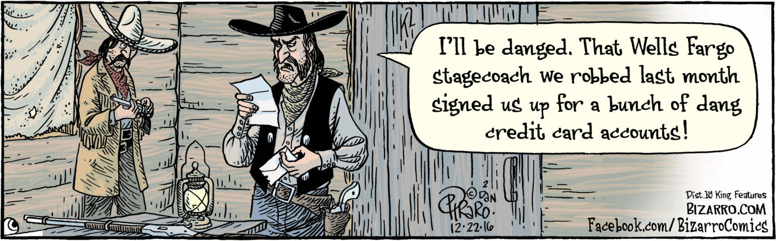Humour OCR: BIZARRO.COM Facebook.com/ BizarroComics Dist Y King Features I'll be danged. That Wells Fargo stagecoach we robbed last month signed us up credit card accounts! for a bunch of dang ODON 12-22-16 BIZARRO.COM Facebook.com/ BizarroComics Dist Y King Features I'll be danged. That Wells Fargo stagecoach we robbed last month signed us up credit card accounts! for a bunch of dang ODON 12-22-16