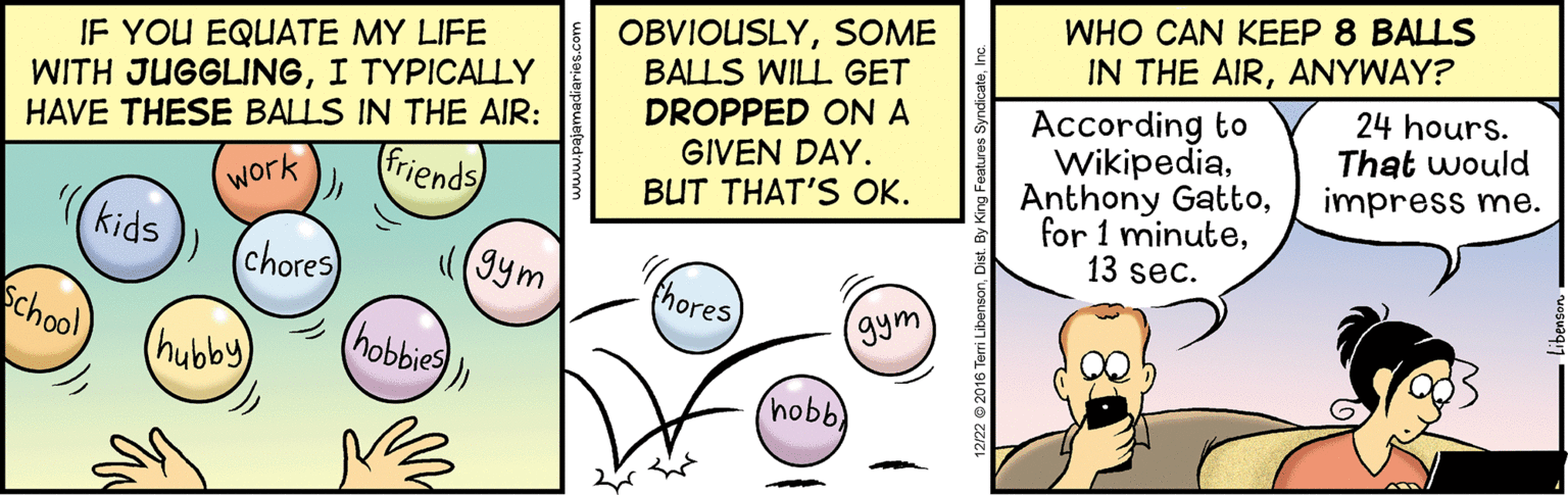 Circle OCR: WHO CAN KEEP 8 BALLS IF YOU EQUATE MY LIFE WITH JUGGLINGI TYPICALLY HAVE THESE BALLS IN THE AIR: friends) OBVIOUSLYSOME BALLS WILL GET DROPPED ON A GIVEN DAY. BUT THAT'S OK. IN THE AIRANYWAY? According to Wikipedia13 sec. 24 hours. That would impress me. work (kids (chores (gym hores School (hobbiesgym (hubby) hobb WHO CAN KEEP 8 BALLS IF YOU EQUATE MY LIFE WITH JUGGLINGI TYPICALLY HAVE THESE BALLS IN THE AIR: friends) OBVIOUSLYSOME BALLS WILL GET DROPPED ON A GIVEN DAY. BUT THAT'S OK. IN THE AIRANYWAY? According to WikipediaAnthony Gattofor 1 minute13 sec. 24 hours. That would impress me. work (kids (chores (gym hores School (hobbiesgym (hubby) hobb