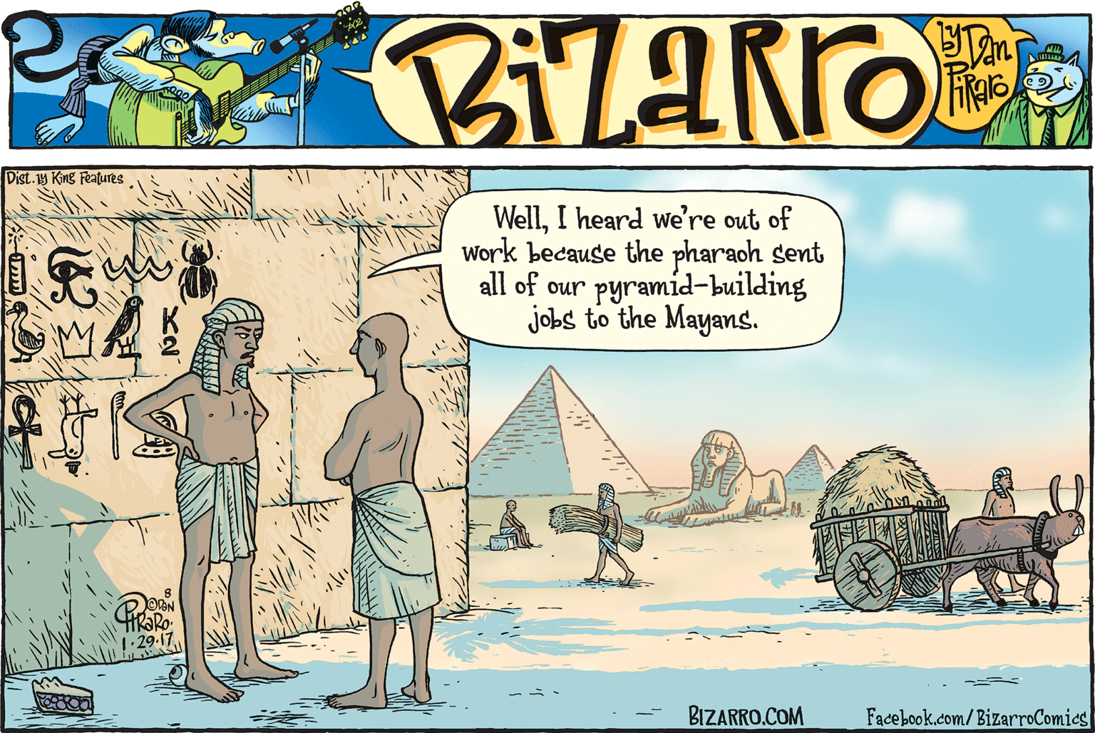 Pack animal OCR: Dist.19 King Features WellI heard we're out of Work because the pharaoh sent all of our pyramid-building jobs to the Mayans. ORN 1.29. BIZARRO.COM Facebook.com/BizarroComies Dist.19 King Features WellI heard we're out of Work because the pharaoh sent all of our pyramid-building jobs to the Mayans. ORN 1.29. BIZARRO.COM Facebook.com/BizarroComies