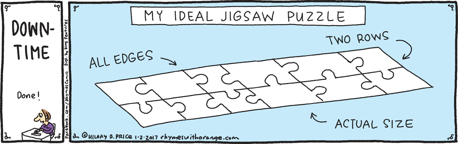 Handwriting OCR: MY IDEAL JIGSAW PUZZLE DOWN- TIME TWO ROWS ALL EDGES Done! ACTUAL SIZE a OHILARY B. PRICE 1:2-2017 rhymeswithorange.com 4. king Features MY IDEAL JIGSAW PUZZLE DOWN- TIME TWO ROWS ALL EDGES Done! ACTUAL SIZE a OHILARY B. PRICE 1:2-2017 rhymeswithorange.com 4. king Features