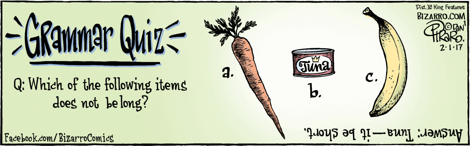Natural foods OCR: BIZARRO.COM Facebook.com/BizarroComics Dist Y King Features GRammar Quiz Q: Which of the following items does not be long? a. Tina ?. b. 2.1.17 Angwer: Tuna-it be short. BIZARRO.COM Facebook.com/BizarroComics Dist Y King Features GRammar Quiz Q: Which of the following items does not be long? a. Tina ?. b. 2.1.17 Angwer: Tuna-it be short.