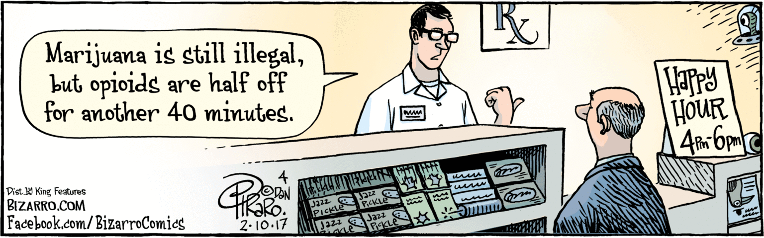 Drawing OCR: BIZARRO.COM Facebook.com/BizarroComics Dist Y King Featuras Marijuana is still illegalbut opioids are half off for another 40 minutes. PHARMACY 2-10-17 Harry HOUR Jazz PiCKLE Jazz PICKLE BIZARRO.COM Facebook.com/BizarroComics Dist Y King Featuras Marijuana is still illegalbut opioids are half off for another 40 minutes. PHARMACY 2-10-17 Harry HOUR Jazz PiCKLE Jazz PICKLE