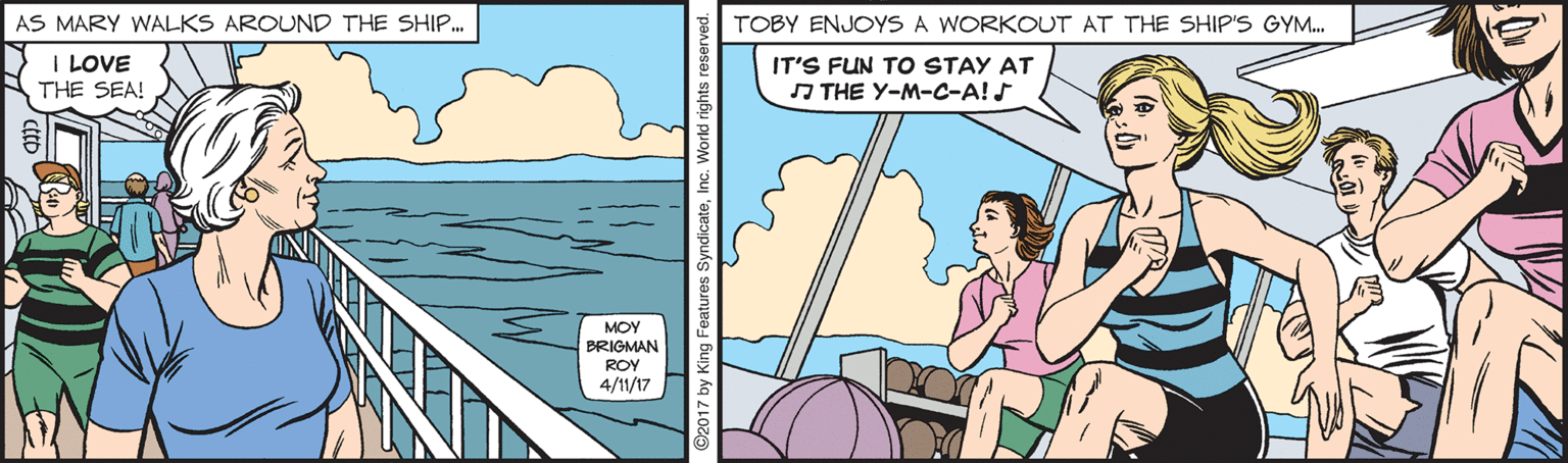 Conversation OCR: AS MARY WALKS AROUND THE SHIP.. TOBY ENJOYS A WORKOUT AT THE SHIP'S GYM. I LOVE THE SEA! IT'S FUN TO STAY AT A THE Y-M-C-A! MOY BRIGMAN ROY 4/11/17 AS MARY WALKS AROUND THE SHIP.. TOBY ENJOYS A WORKOUT AT THE SHIP'S GYM. I LOVE THE SEA! IT'S FUN TO STAY AT A THE Y-M-C-A! MOY BRIGMAN ROY 4/11/17