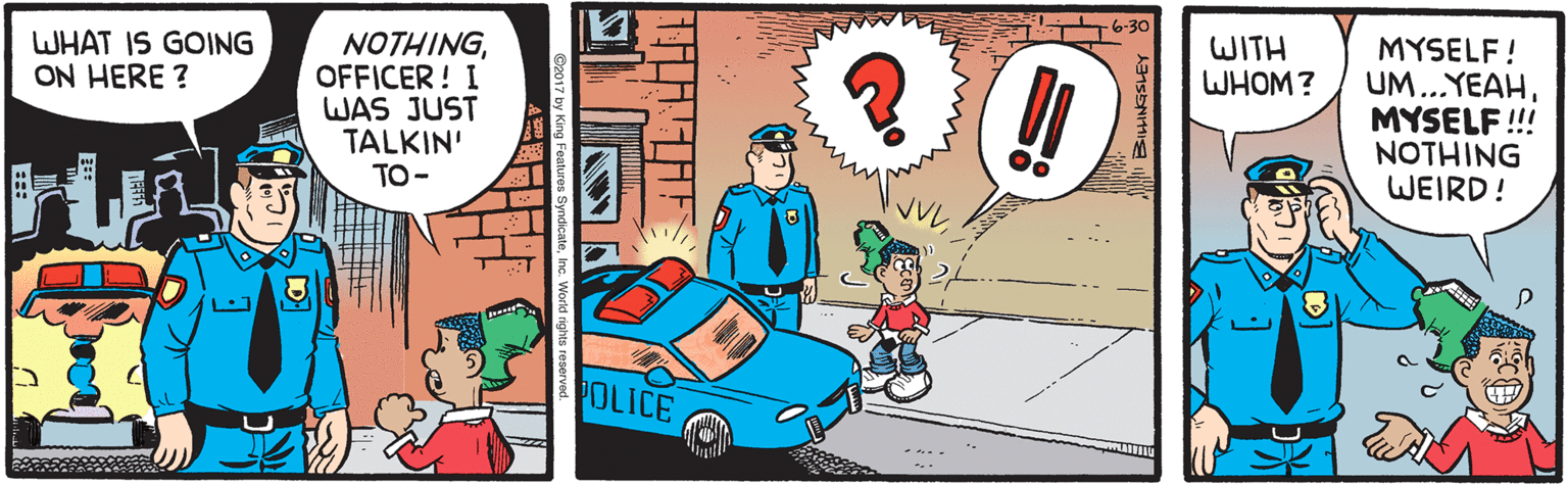 Mode of transport OCR: WHAT IS GOING ON HERE ? NOTHINGOFFICER ! I WAS JUST TALKIN' TO- WITH WHOM? MYSELF! UM...YEAHMYSELF !! NOTHING WEIRD! POLICE ? ? WHAT IS GOING ON HERE ? NOTHINGOFFICER ! I WAS JUST TALKIN' TO- WITH WHOM? MYSELF! UM...YEAHMYSELF !! NOTHING WEIRD! POLICE ? ?