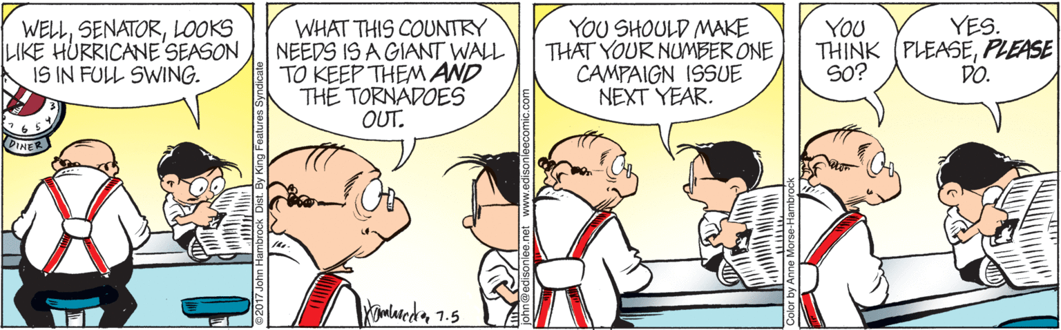 Parallel OCR: WELLLOOKS LIKE HURRICANE'SEASON IS IN FULL SWING. YOU THINK (PLEASEPLEASE SO? YES. WHAT THIS COUNTRY NEEDS IS A GIANT WALL TO KEEP THEM AND THE TORNADOES OUT. YOU SHOULD MWAKE THAT YOUR NUMBER ONE CAMPAIGN ISSUE NEXT YEAR. DO. DINER Yamiareda1.5 nleecomic.com nne Morse-Hambrod WELLLOOKS LIKE HURRICANE'SEASON IS IN FULL SWING. YOU THINK (PLEASEPLEASE SO? YES. WHAT THIS COUNTRY NEEDS IS A GIANT WALL TO KEEP THEM AND THE TORNADOES OUT. YOU SHOULD MWAKE THAT YOUR NUMBER ONE CAMPAIGN ISSUE NEXT YEAR. DO. DINER Yamiareda1.5 nleecomic.com nne Morse-Hambrod