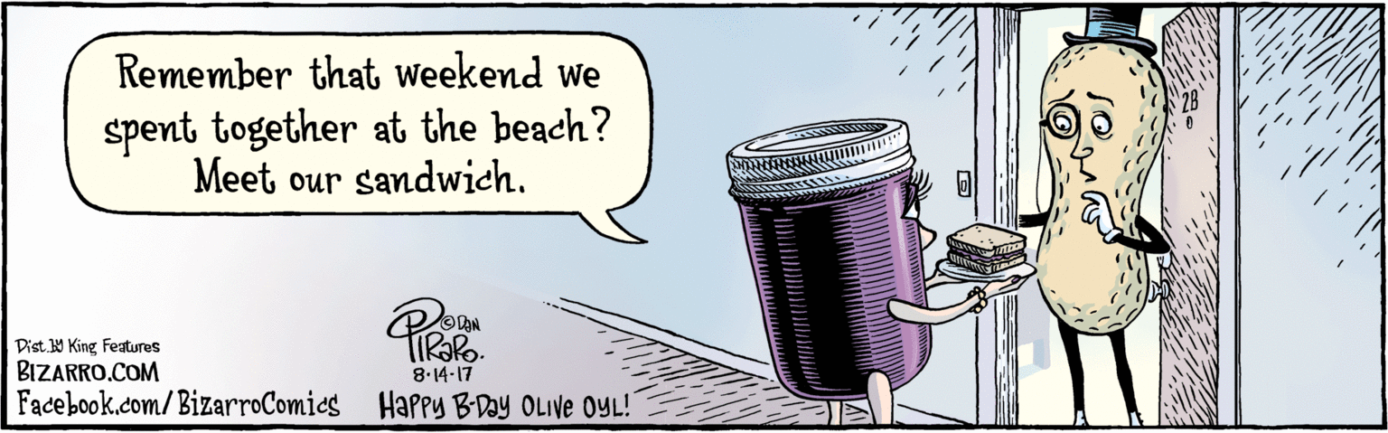Drawing OCR: BIZARRO.COM Facebook.com/BizarroComics Dist Y King features Remember that weekend we spent together at the beach? Meet our sandwich. 8.14 17 2B Happy BDay OLIVe OYL! BIZARRO.COM Facebook.com/BizarroComics Dist Y King features Remember that weekend we spent together at the beach? Meet our sandwich. 8.14 17 2B Happy BDay OLIVe OYL!