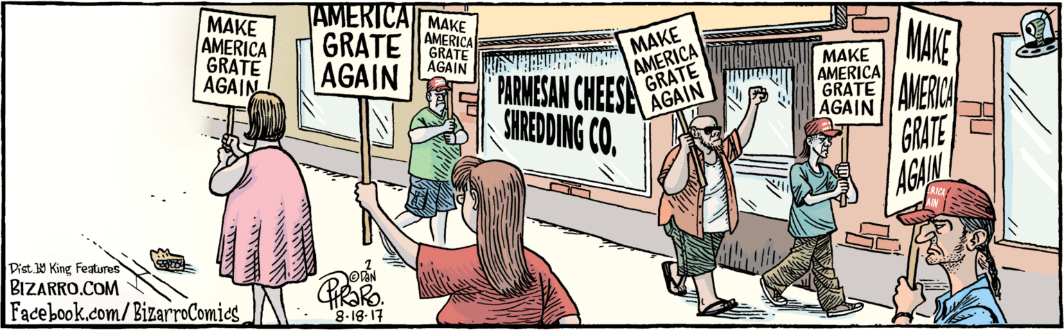 Illustration OCR: BIZARRO.COM Facebook.com/BizarroComics Dist Y King Features. PARMESAN CHEESE SHREDDING CO. MAIE AMERCA GRATE AGAIN MAKE AMERICA GRATE |SRATE E AGAIN 8.18.17 MAKE AMERICA MAKE AMERICA GRATE AGAIN AGAIN GAIN ERICA BIZARRO.COM Facebook.com/BizarroComics Dist Y King Features. PARMESAN CHEESE SHREDDING CO. MAIE AMERCA GRATE AGAIN MAKE AMERICA GRATE |SRATE E AGAIN 8.18.17 MAKE AMERICA MAKE AMERICA GRATE AGAIN AGAIN GAIN ERICA