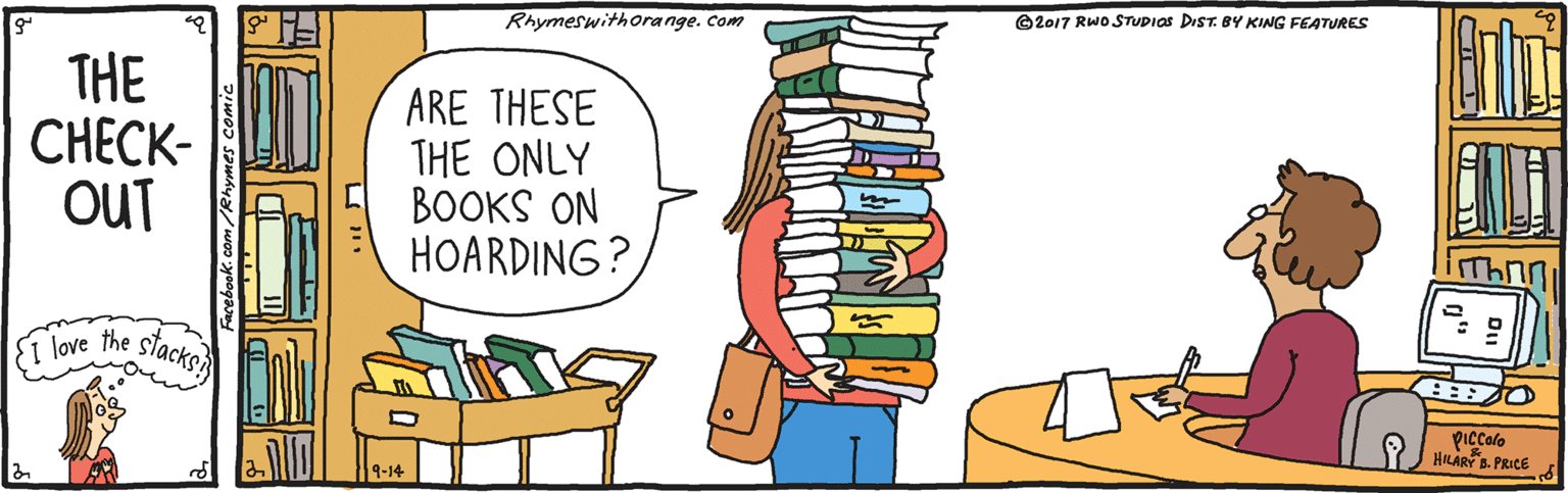 Clip art OCR: Rhymeswithorange. Com ©2017 RWOSTUDIOS DIST. BY KING FEATURES THE C???K- OUT ARE THESE THE ONLY BOOKS ON HOARDING? iThnn ST love the stacks piccolo YJ HRARY . PRICE 9-14 Rhymeswithorange. Com ©2017 RWOSTUDIOS DIST. BY KING FEATURES THE C???K- OUT ARE THESE THE ONLY BOOKS ON HOARDING? iThnn ST love the stacks piccolo YJ HRARY . PRICE 9-14