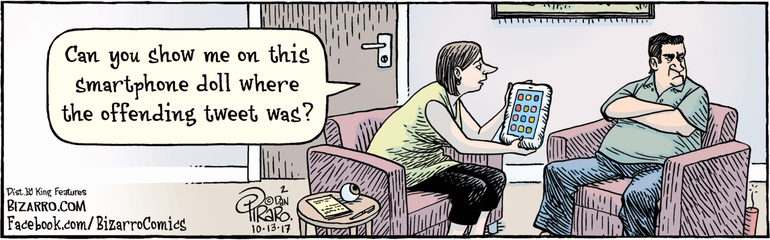 Font OCR: BIZARRO.COM Facebook.com/BizarroComics Dist. Y King Features show me on this smartphone doll where the offending tweet wWas? Can you 3. VON Kako10.13-17 000 00 000 BIZARRO.COM Facebook.com/BizarroComics Dist. Y King Features show me on this smartphone doll where the offending tweet wWas? Can you 3. VON Kako10.13-17 000 00 000