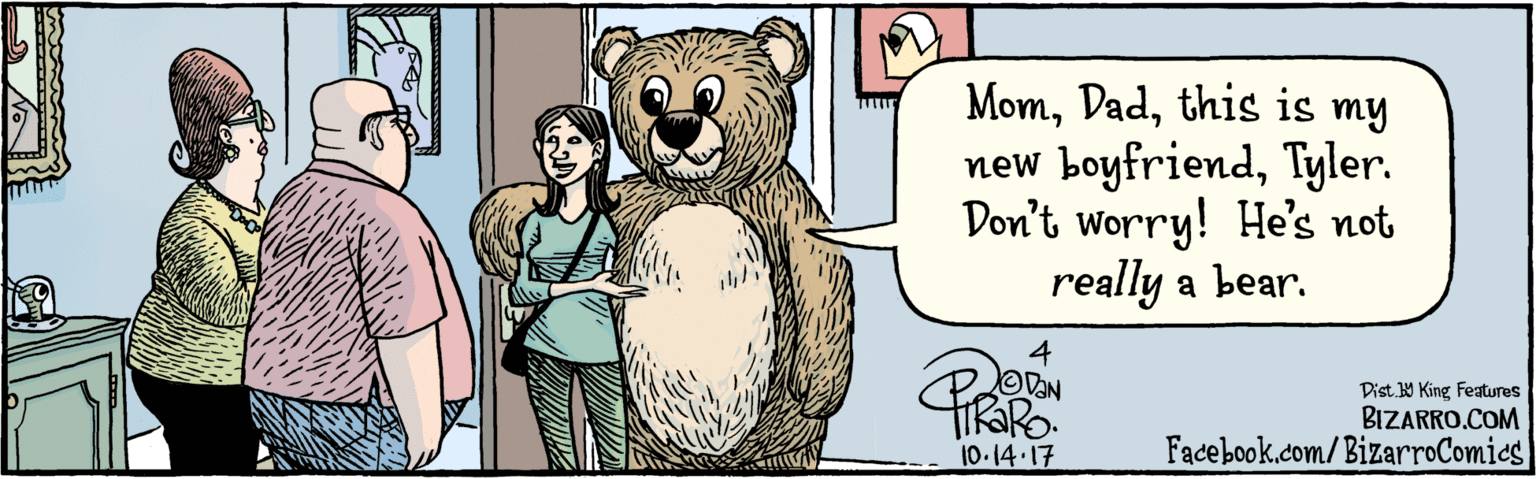 Adaptation OCR: BIZARRO.COM Facebook.com/BizarroComics Dist Y King Features Momthis is my new boyfriendTyler. Don't worry! He's not really a bear. OVAN 10.14-17 BIZARRO.COM Facebook.com/BizarroComics Dist Y King Features Momthis is my new boyfriendTyler. Don't worry! He's not really a bear. OVAN 10.14-17