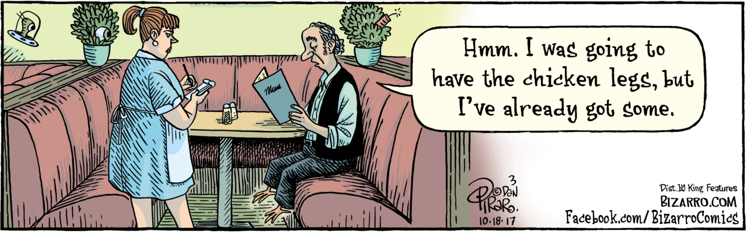 Rectangle OCR: BIZARRO.COM Facebook.com/BizarroComies Dist. Y King Features Hmm. I was going to have the chicken legsbut I've already got some. LAN 10-18-17 BIZARRO.COM Facebook.com/BizarroComies Dist. Y King Features Hmm. I was going to have the chicken legsbut I've already got some. LAN 10-18-17