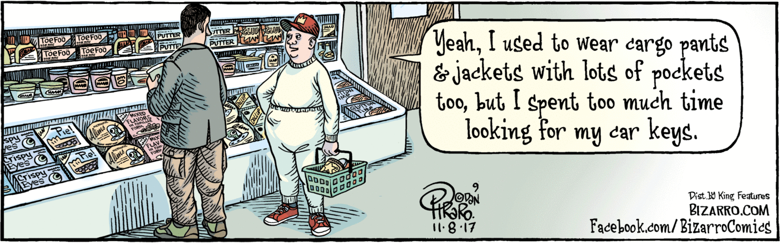 Illustration OCR: BIZARRO.COM Facebook.com/BizarroComics Dist Y King featuras YeahI used to Wear cargo pants & jackets with lots of pockets toobut I spent too much time looking for my car keys. TTER CLU PUTTER PUTTER PUTTE DODO 0000 OON I1.817 BIZARRO.COM Facebook.com/BizarroComics Dist Y King featuras YeahI used to Wear cargo pants & jackets with lots of pockets toobut I spent too much time looking for my car keys. TTER CLU PUTTER PUTTER PUTTE DODO 0000 OON I1.817