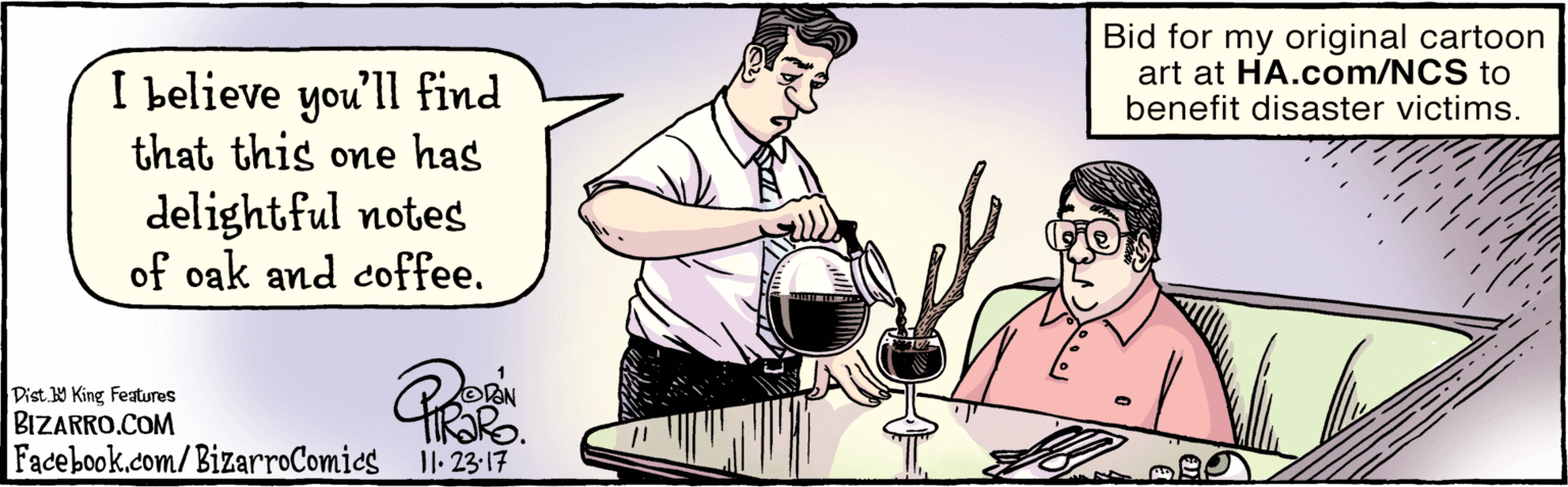 Conversation OCR: BIZARRO.COM Facebook.com/ BizarroComies ` Dist Y King Features I believe you'll find that this one has delightful notes of oak and coffee. I1:23-17 Bid for my original cartoon art at HA.com/NCS to benefit disaster victims. BIZARRO.COM Facebook.com/ BizarroComies ` Dist Y King Features I believe you'll find that this one has delightful notes of oak and coffee. I1:23-17 Bid for my original cartoon art at HA.com/NCS to benefit disaster victims.