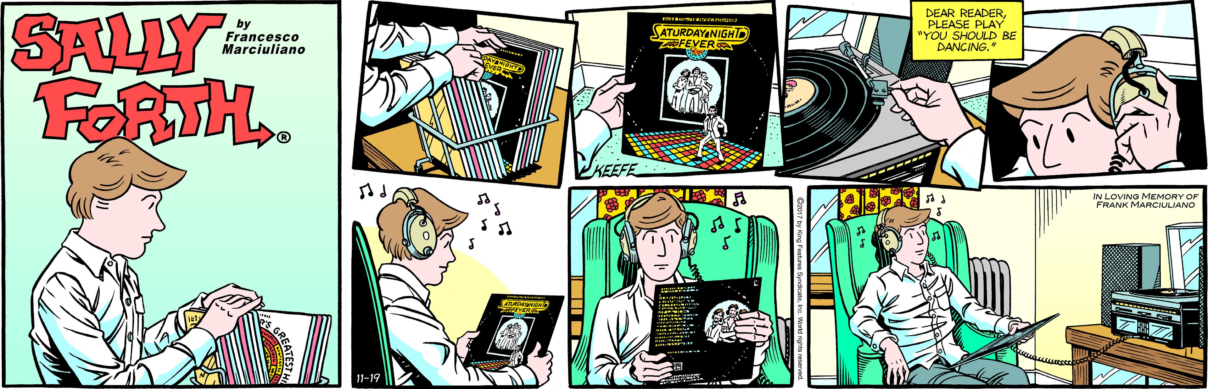 Comics OCR: SALLY FORTH.. DEAR READERPLEASE PLAY "YOU SHOULD BE DANCING.* by Francesco Marciuliano SATURDAYANIGHT FEVER Shtock IN LOVING MEMORY OF FRANK MARCIULIANO 11-19 SALLY FORTH.. DEAR READERPLEASE PLAY "YOU SHOULD BE DANCING.* by Francesco Marciuliano SATURDAYANIGHT FEVER Shtock IN LOVING MEMORY OF FRANK MARCIULIANO 11-19