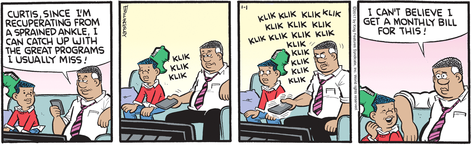 Fiction OCR: CURTISSINCE IM RECUPERATING FROM A SPRAINED ANKLEI CAN CATCH UP WITH THE GREAT PROGRAMS I USUALLY MISS! 1-1 KLIK KLIK KLIK KLIK KLIK KLIK KLIK I CAN'T BELIEVE I GET A MONTHLY BILL FOR THIS! KLIK KLIK KLIK KLIK KLIK KLIK KLIK KLIK KLIK KLIK KLIK KLIK CURTISSINCE IM RECUPERATING FROM A SPRAINED ANKLEI CAN CATCH UP WITH THE GREAT PROGRAMS I USUALLY MISS! 1-1 KLIK KLIK KLIK KLIK KLIK KLIK KLIK I CAN'T BELIEVE I GET A MONTHLY BILL FOR THIS! KLIK KLIK KLIK KLIK KLIK KLIK KLIK KLIK KLIK KLIK KLIK KLIK