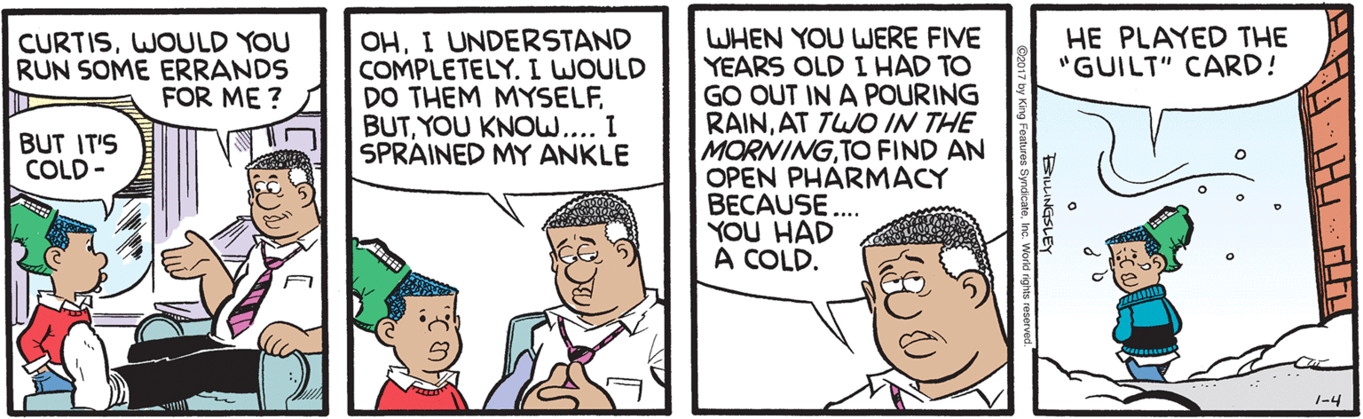 Jaw OCR: WHEN YOU WERE FIVE YEARS OLD I HAD TO GO OUT IN A POURING RAINAT TWO IN THE MORNINGTO FIND AN OPEN PHARMACY BECAUSE... YOU HAD A COLD. HE PLAYED THE "GUILT" CARD! CURTISWOULD YOU RUN SOME ERRANDS FOR ME ? OHI UNDERSTAND COMPLETELY.I WOULD DO THEM MYSELFYOU KNOW.... I SPRÁINED MY ANKLE BUT IT'S COLD- 1-? WHEN YOU WERE FIVE YEARS OLD I HAD TO GO OUT IN A POURING RAINAT TWO IN THE MORNINGTO FIND AN OPEN PHARMACY BECAUSE... YOU HAD A COLD. HE PLAYED THE "GUILT" CARD! CURTISWOULD YOU RUN SOME ERRANDS FOR ME ? OHI UNDERSTAND COMPLETELY.I WOULD DO THEM MYSELFYOU KNOW.... I SPRÁINED MY ANKLE BUT IT'S COLD- 1- ?