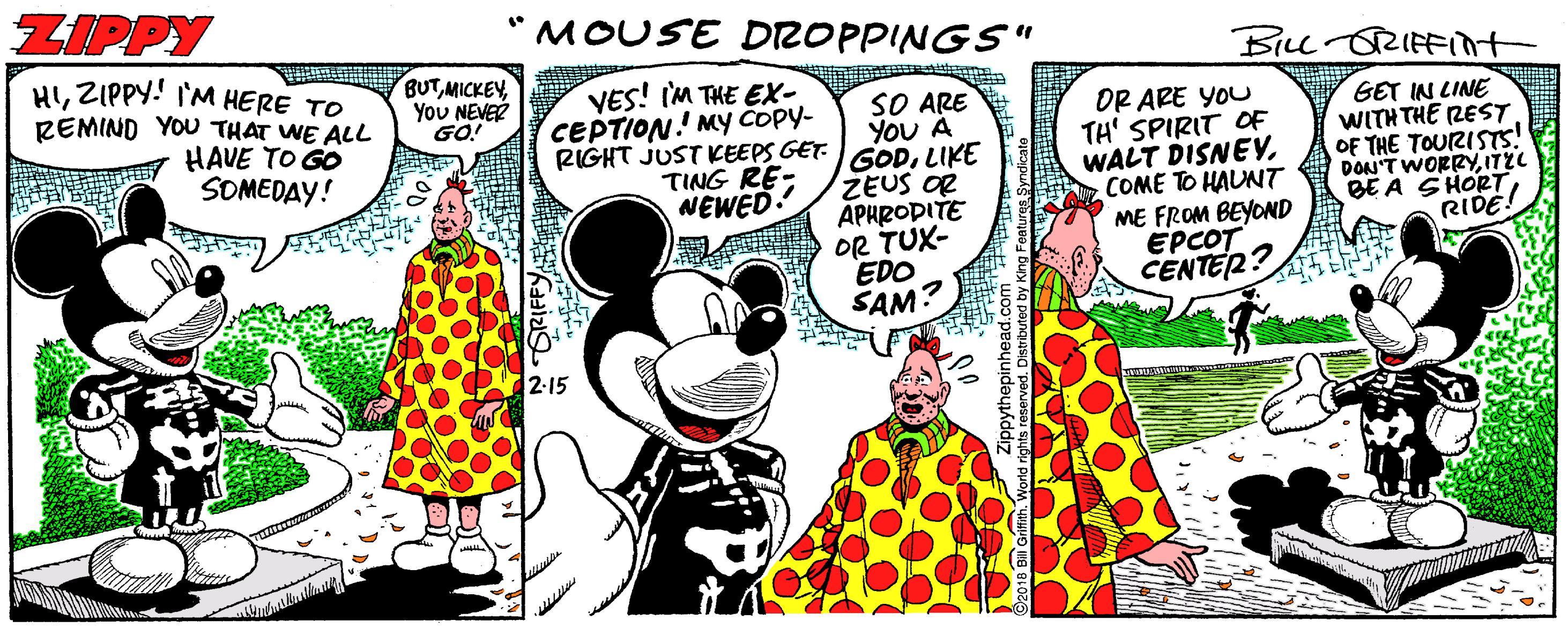 Happy OCR: ZIPPY MOUSE DROPPINGS" BILL-ORIFFint HIZIPPY! I'M HERE TO REMIND YOU THAT WE ALL HAVE TO GO SOMEDAY! BUTYou NEVER GO! VES! IM THE EX- CEPTION.' MYy coPy- SO ARE YoU À RIGHT JUST EEPS GET GODLIKE ZEUS OR ÄPHRODITE OR TUX- EDO SAM? OR ARE YOU TH' SPIRIT OF WALT DISNEVCOME TO HAUNT ME FROM BEYOND EPCOT CENTER? GET IN LINE WITH THE REST OF THE TOURISTS! DON'T WORRYITYL BE A SHORTRIDE! TING RE- NEWED. 2-15 ZIPPY MOUSE DROPPINGS" BILL-ORIFFint HIZIPPY! I'M HERE TO REMIND YOU THAT WE ALL HAVE TO GO SOMEDAY! BUTYou NEVER GO! VES! IM THE EX- CEPTION.' MYy coPy- SO ARE YoU À RIGHT JUST EEPS GET GODLIKE ZEUS OR ÄPHRODITE OR TUX- EDO SAM? OR ARE YOU TH' SPIRIT OF WALT DISNEVCOME TO HAUNT ME FROM BEYOND EPCOT CENTER? GET IN LINE WITH THE REST OF THE TOURISTS! DON'T WORRYITYL BE A SHORTRIDE! TING RE- NEWED. 2-15