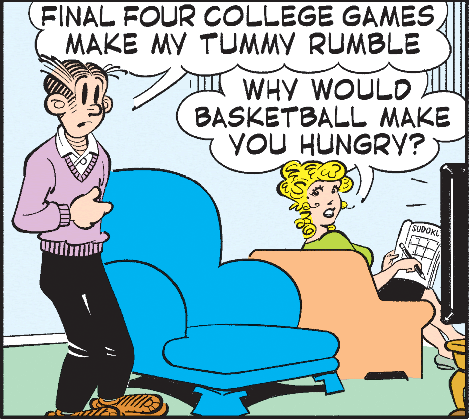 Comics OCR: FINAL FOUR COLLEGE GAMES MAKE MY TUMMY RUMBLE WHY WOULD BASKETBALL MAKE YOU HUNGRY? SUDOKL FINAL FOUR COLLEGE GAMES MAKE MY TUMMY RUMBLE WHY WOULD BASKETBALL MAKE YOU HUNGRY? SUDOKL