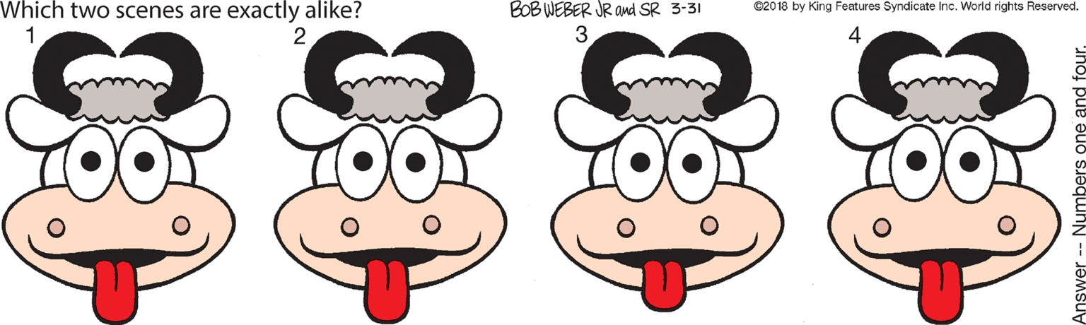 Sharing OCR: Which two scenes are exactly alike? BOB WEBER JR and SR 3-31 3 C2018 by King Features Syndicate Inc. World rights Reserved. 1 2 4 -- Numbers Which two scenes are exactly alike? BOB WEBER JR and SR 3-31 3 C2018 by King Features Syndicate Inc. World rights Reserved. 1 2 4 -- Numbers