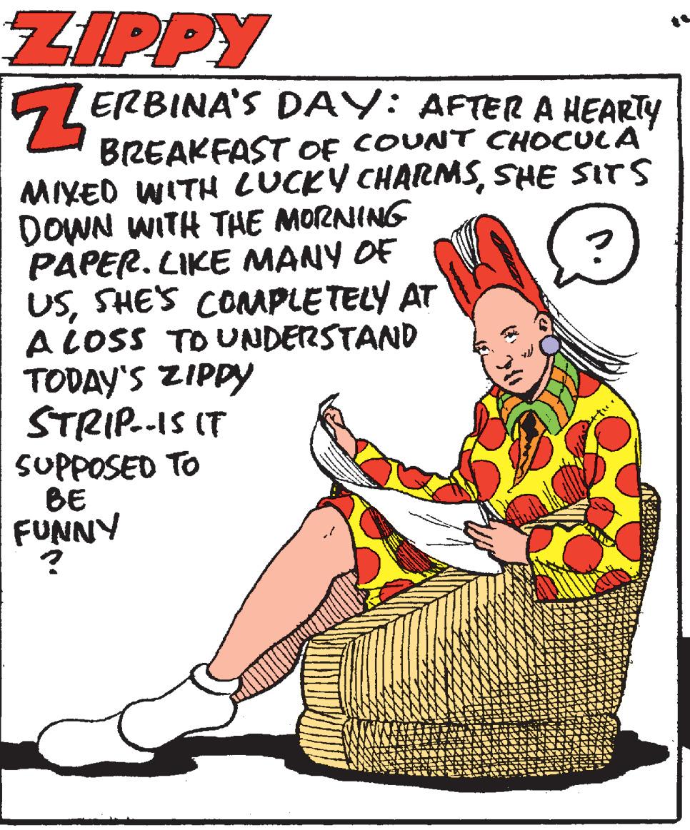 Photo caption OCR: ZIPPY 5LERBINA'S DAY: AFTER A HEARTY BREAKFAST Of COUNT CHOCULA MIXED WITH LUCKY CHAIRMSSHE SITS DOWN WITH THE MORNING PAPER. LIKE MANY OF USSHE'S CONPLETELY AT A LOSS TO UNDERSTAND TODAY'S ZIPPY STRIP.-IS IT SUPPOSED TO BE FUNNY ZIPPY 5LERBINA'S DAY: AFTER A HEARTY BREAKFAST Of COUNT CHOCULA MIXED WITH LUCKY CHAIRMSSHE SITS DOWN WITH THE MORNING PAPER. LIKE MANY OF USSHE'S CONPLETELY AT A LOSS TO UNDERSTAND TODAY'S ZIPPY STRIP.-IS IT SUPPOSED TO BE FUNNY