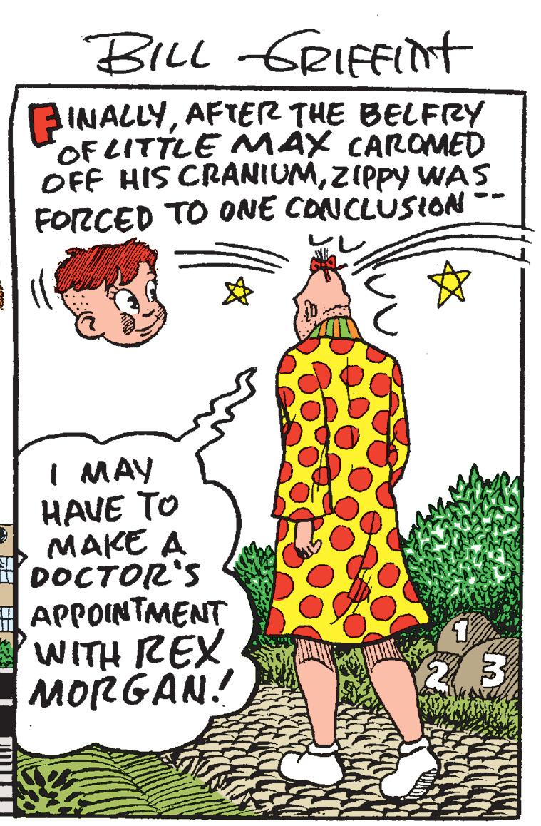 People in nature OCR: BILL GRIfFIt INALLYAFTER THE BELFRzY 'OF LITTLE MAX CAROMED OFF HIS CRANIUMZIPPY WAS FORCED TO ONE CONCLUSION I MAY HAVE TO MAKE A DOCTOR'S APPOINTMENT MORGAN! 23 BILL GRIfFIt INALLYAFTER THE BELFRzY 'OF LITTLE MAX CAROMED OFF HIS CRANIUMZIPPY WAS FORCED TO ONE CONCLUSION I MAY HAVE TO MAKE A DOCTOR'S APPOINTMENT MORGAN! 23
