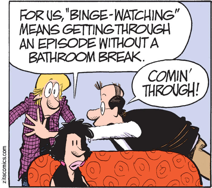 Fictional character OCR: FOR US"BINGE-WATCHING" MEANS GETTINGTHROUGH AN EPISODE WITHOUT A BATHROOM BREAK. COMIN' THROUGH! zitscomics.com FOR US"BINGE-WATCHING" MEANS GETTINGTHROUGH AN EPISODE WITHOUT A BATHROOM BREAK. COMIN' THROUGH! zitscomics.com