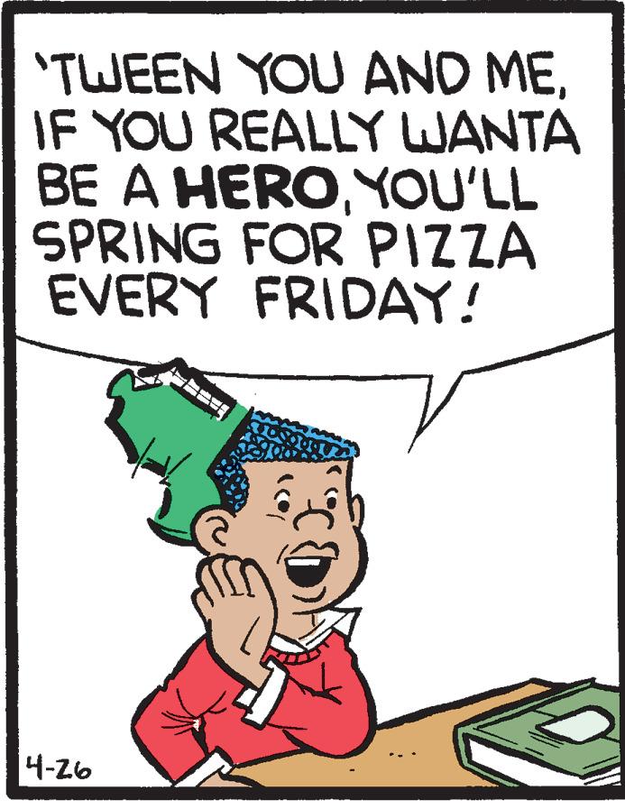 Humour OCR: 'TWEEN YOU AND MEIF YOU REALLY WANTA BE A HEROYOU'LL SPRING FOR PIZZA EVERY FRIDAY! 4-26 'TWEEN YOU AND MEIF YOU REALLY WANTA BE A HEROYOU'LL SPRING FOR PIZZA EVERY FRIDAY! 4-26