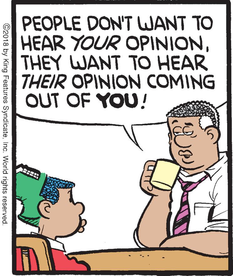 Conversation OCR: PEOPLE DON'T WANT TO HEAR YOUR OPINIONTHEY WANT TO HEAR THEIR OPINION COMING OUT OF YOU! ©2018 by King Features SyndicateInc. World rights reserved. PEOPLE DON'T WANT TO HEAR YOUR OPINIONTHEY WANT TO HEAR THEIR OPINION COMING OUT OF YOU! ©2018 by King Features SyndicateInc. World rights reserved.