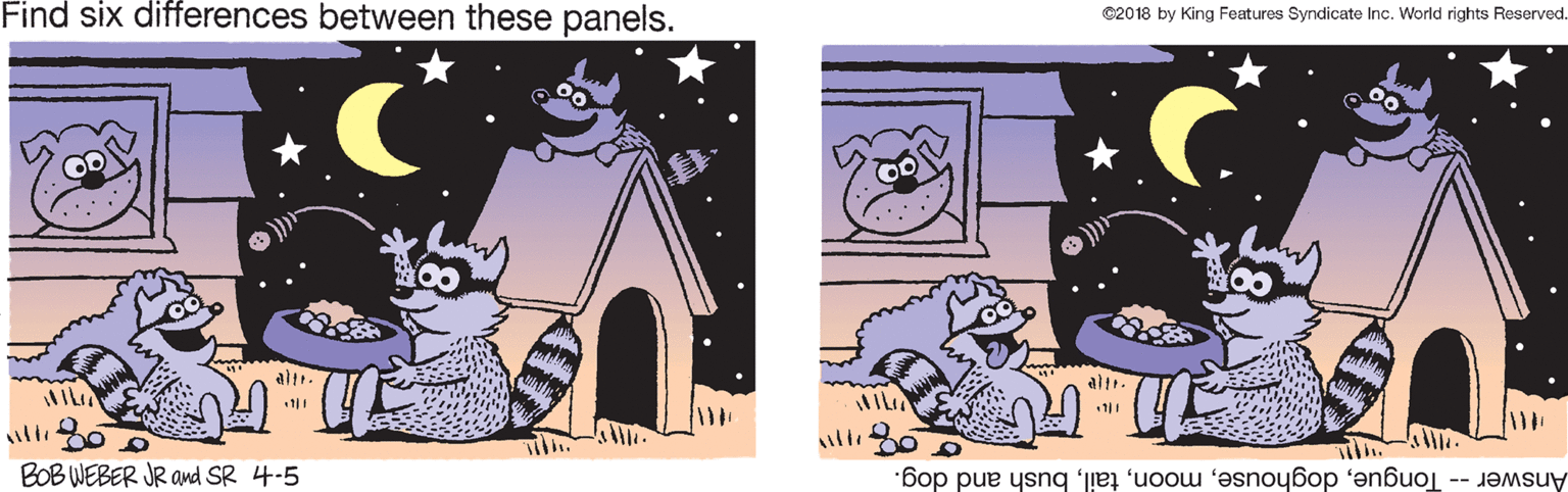 Graphic design OCR: Find six differences between these panels. C2018 by King Features Syndicate Inc. World rights Reserved. altr. 11 BOB WEBER JR and SR 4.5 Answer- Tonguebush and dog. Find six differences between these panels. C2018 by King Features Syndicate Inc. World rights Reserved. altr. 11 BOB WEBER JR and SR 4.5 Answer- Tonguebush and dog.