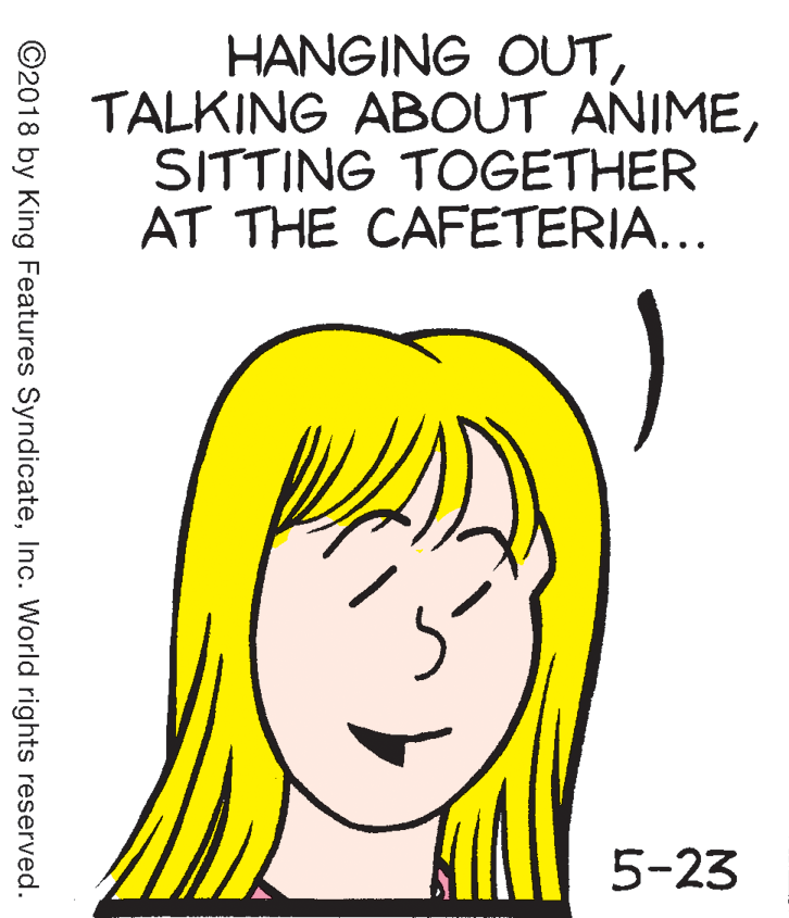 Cartoon OCR: HANGING OUTSITTING TOGETHER AT THE CAFETERIA... 5-23 ©2018 by King Features SyndicateInc. World rights reserved. HANGING OUTTALKING ABOUT ANIMESITTING TOGETHER AT THE CAFETERIA... 5-23 ©2018 by King Features SyndicateInc. World rights reserved.