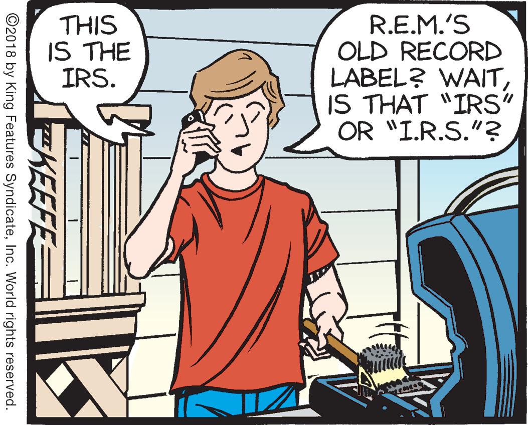 Art OCR: THIS IS THE IRS. R.E.M.'S OLD RECORD LABEL? WAITIS THAT "IRS" OR "I.R.S."? KEEFES ©2018 by King Features SyndicateInc. World rights reserved. THIS IS THE IRS. R.E.M.'S OLD RECORD LABEL? WAITIS THAT "IRS" OR "I.R.S."? KEEFES ©2018 by King Features SyndicateInc. World rights reserved.