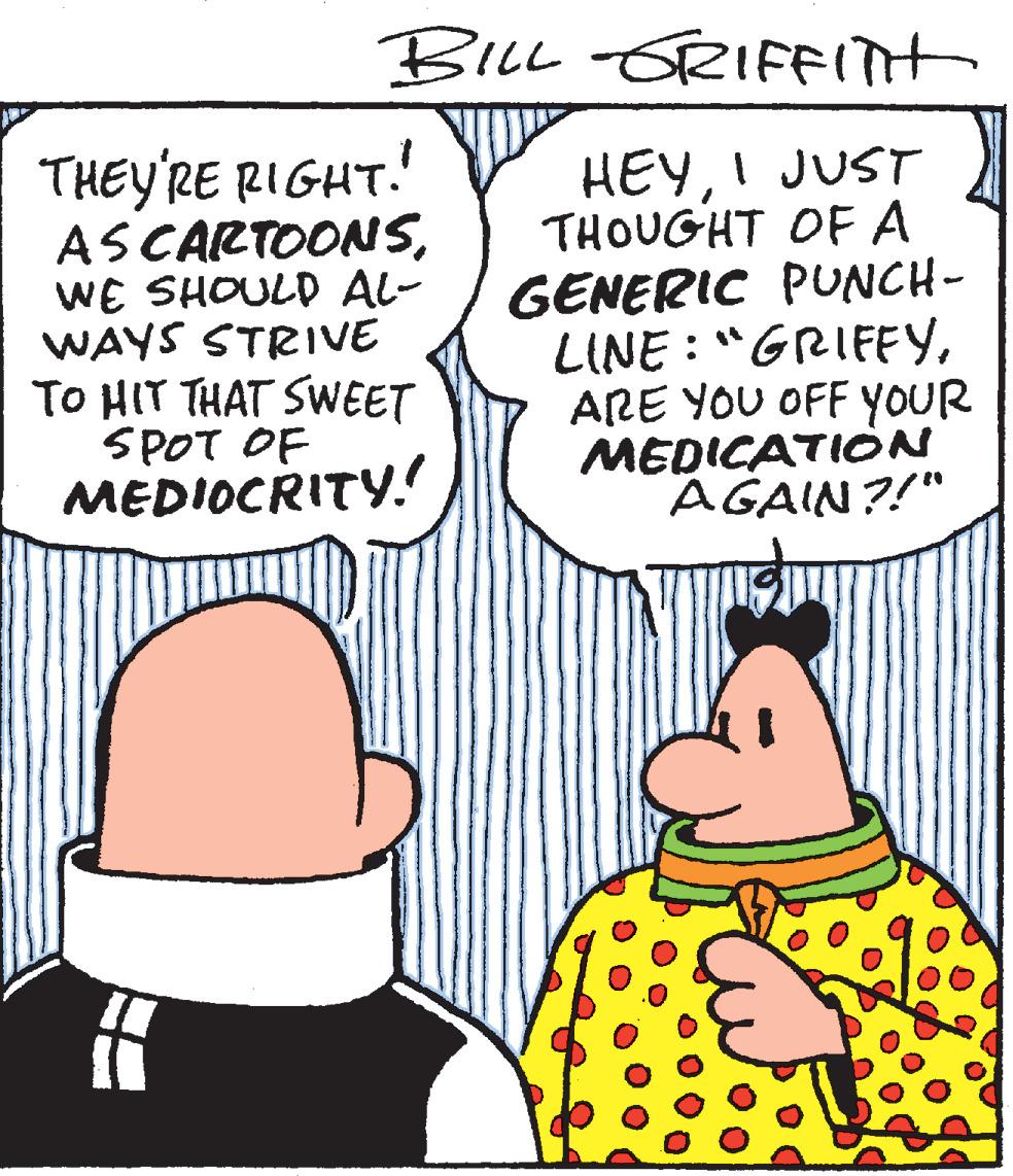 Font OCR: BILL GRIFITH THEY'RE RIGHT. ASCARTOONSWE SHOULD AL- WAYS STRIVE TO HIT THAT SWEET SPOT OF MEDIOCRITY.! HEYI JUST THOUGHT OF A GENERIC PUNCH- LINE : "GRIFEYARE YOU OFF YOUR MEDICATIÒN AGAIN?!" BILL GRIFITH THEY'RE RIGHT. ASCARTOONSWE SHOULD AL- WAYS STRIVE TO HIT THAT SWEET SPOT OF MEDIOCRITY.! HEYI JUST THOUGHT OF A GENERIC PUNCH- LINE : "GRIFEYARE YOU OFF YOUR MEDICATIÒN AGAIN?!"