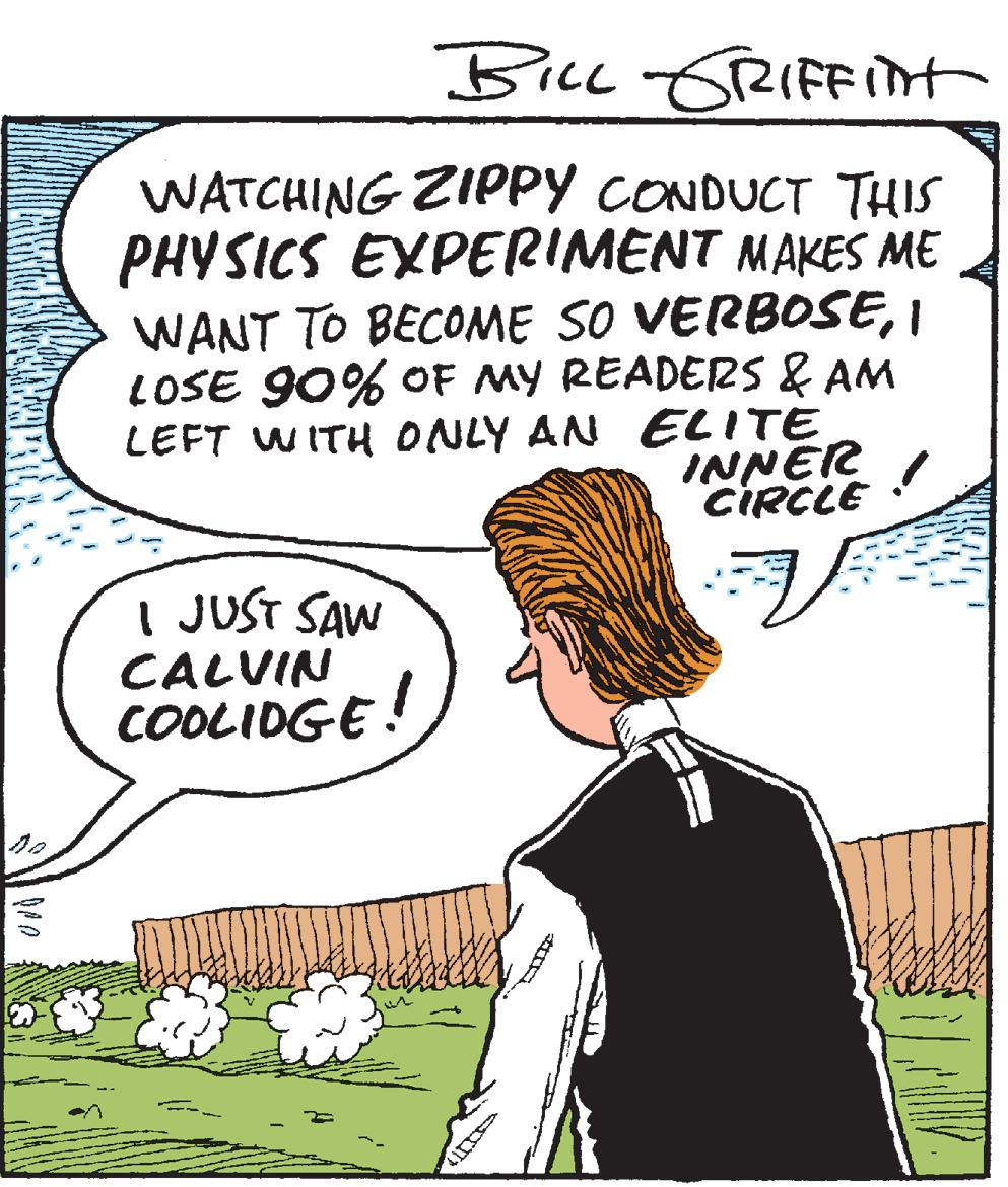 Comics OCR: BiLL 6RIFFInt WATCHING ZIPPY CONDUCT THIS PHYSICS EXPERIMENT MAKES ME WANT TO BECOME SO VERBOSEI LOSE 90% OF MY READERS & AM LEFT WITH ONLY AN ELITE INNER I CIRCLE I JUST SAW CALVIN COOLIDGE! so BiLL 6RIFFInt WATCHING ZIPPY CONDUCT THIS PHYSICS EXPERIMENT MAKES ME WANT TO BECOME SO VERBOSEI LOSE 90% OF MY READERS & AM LEFT WITH ONLY AN ELITE INNER I CIRCLE I JUST SAW CALVIN COOLIDGE! so
