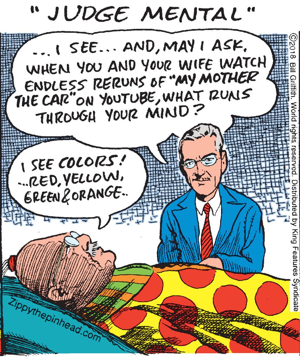 Pleased OCR: "JUDGE MENTAL" I SEE... ANDMAY I ASK. WHEN YOU AND YOUR WIFE WATCH ENDLESS RERUNS OF "MY MOTHER THE CAR"ON YOUTUBEWHAT RUNS THROUGH YOUR MIND? I SEE COLORS! ..REDGREEN &ORANGE.. Zippythepinhead.com ©2018 Bill Griffith. World rights reserved. Distributed by King Features Syndicate "JUDGE MENTAL" I SEE... ANDMAY I ASK. WHEN YOU AND YOUR WIFE WATCH ENDLESS RERUNS OF "MY MOTHER THE CAR"ON YOUTUBEWHAT RUNS THROUGH YOUR MIND? I SEE COLORS! ..REDGREEN &ORANGE.. Zippythepinhead.com ©2018 Bill Griffith. World rights reserved. Distributed by King Features Syndicate