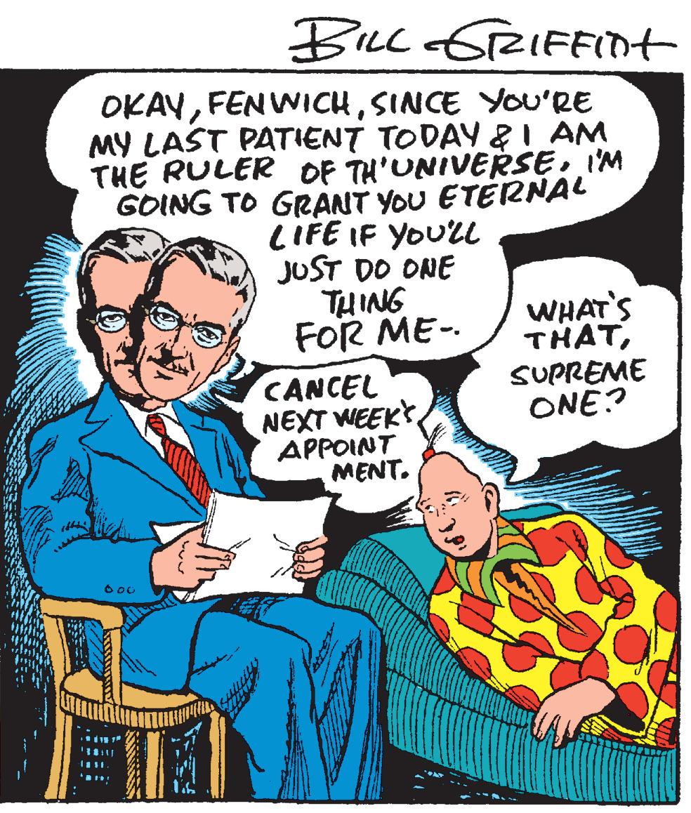 Illustration OCR: BILL GTeIFFInt OKAYSINCE YOU'RE MY LAST PATIENT TODAY &I AM THE RULER OF TH'UNIVERSEI'M GOING TO GRANT YOU ETERNAL LIFE IF YOU'LL JUST DO ONE WHAT'S THATSUPREME ONE? FOR ME- CANCEL NEXT WEEKY APPOINT MENT. BILL GTeIFFInt OKAYFEN WICHSINCE YOU'RE MY LAST PATIENT TODAY &I AM THE RULER OF TH'UNIVERSEI'M GOING TO GRANT YOU ETERNAL LIFE IF YOU'LL JUST DO ONE WHAT'S THATSUPREME ONE? FOR ME- CANCEL NEXT WEEKY APPOINT MENT.