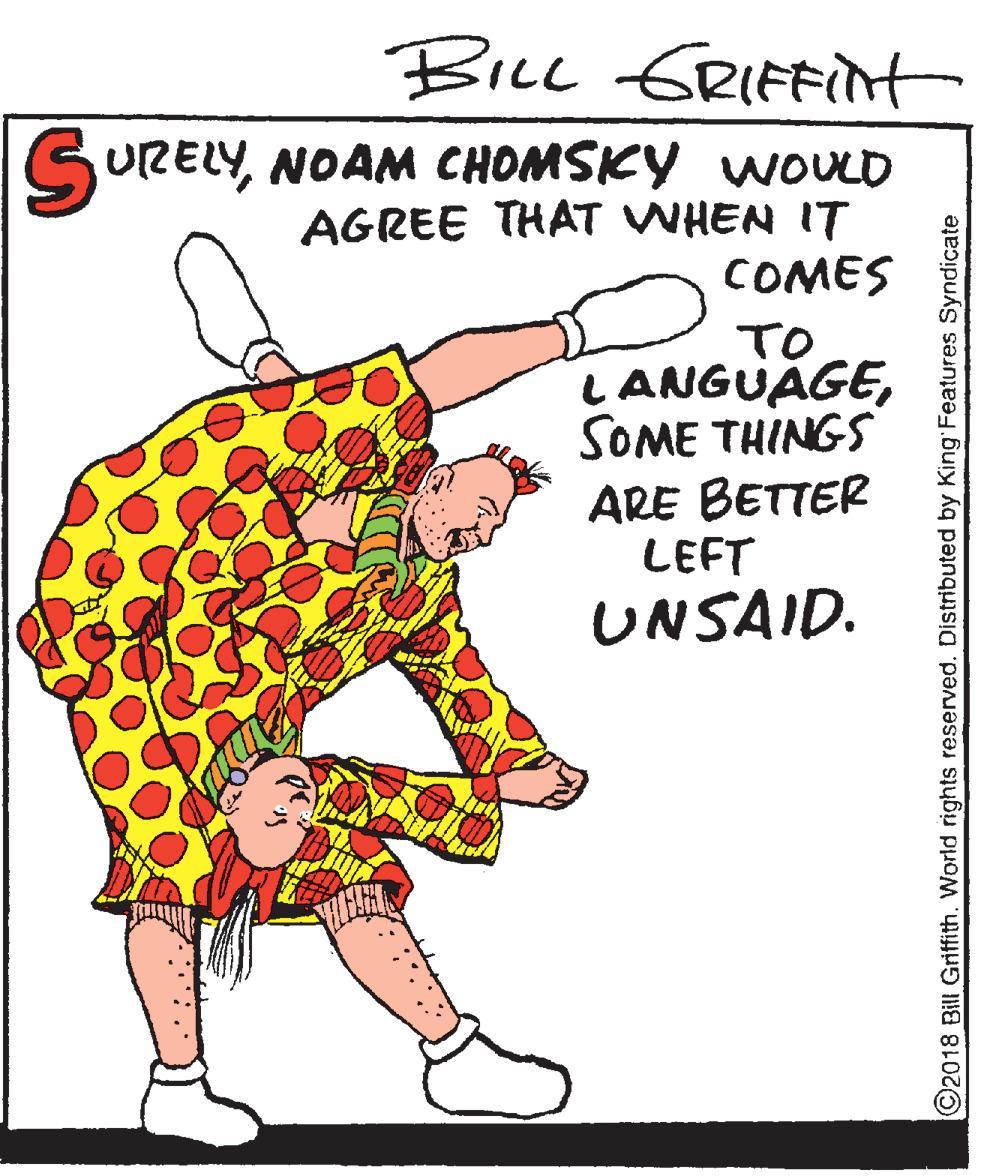 Clip art OCR: BicL GRIFFint SURELYNOAM CHOMSKY WOULD AGREE THAT WHEN IT COMES TO LANGUAGESOME THINGS ARE BETTER LEFT UNSAID. C2018 Bill Griffith. World rights reserved. Distributed by King'Features Syndicate BicL GRIFFint SURELYNOAM CHOMSKY WOULD AGREE THAT WHEN IT COMES TO LANGUAGESOME THINGS ARE BETTER LEFT UNSAID. C2018 Bill Griffith. World rights reserved. Distributed by King'Features Syndicate