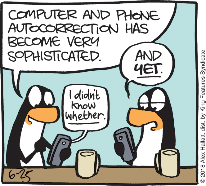 Cartoon OCR: COMPUTER AND PHONE AUTOCORRECTION HAS BECOME VER4 SOPHISTICATED. AND YET. I didnit know whether. 6-25 © 2018 Alex Hallattdist. by King Features Syndicate COMPUTER AND PHONE AUTOCORRECTION HAS BECOME VER4 SOPHISTICATED. AND YET. I didnit know whether. 6-25 © 2018 Alex Hallattdist. by King Features Syndicate