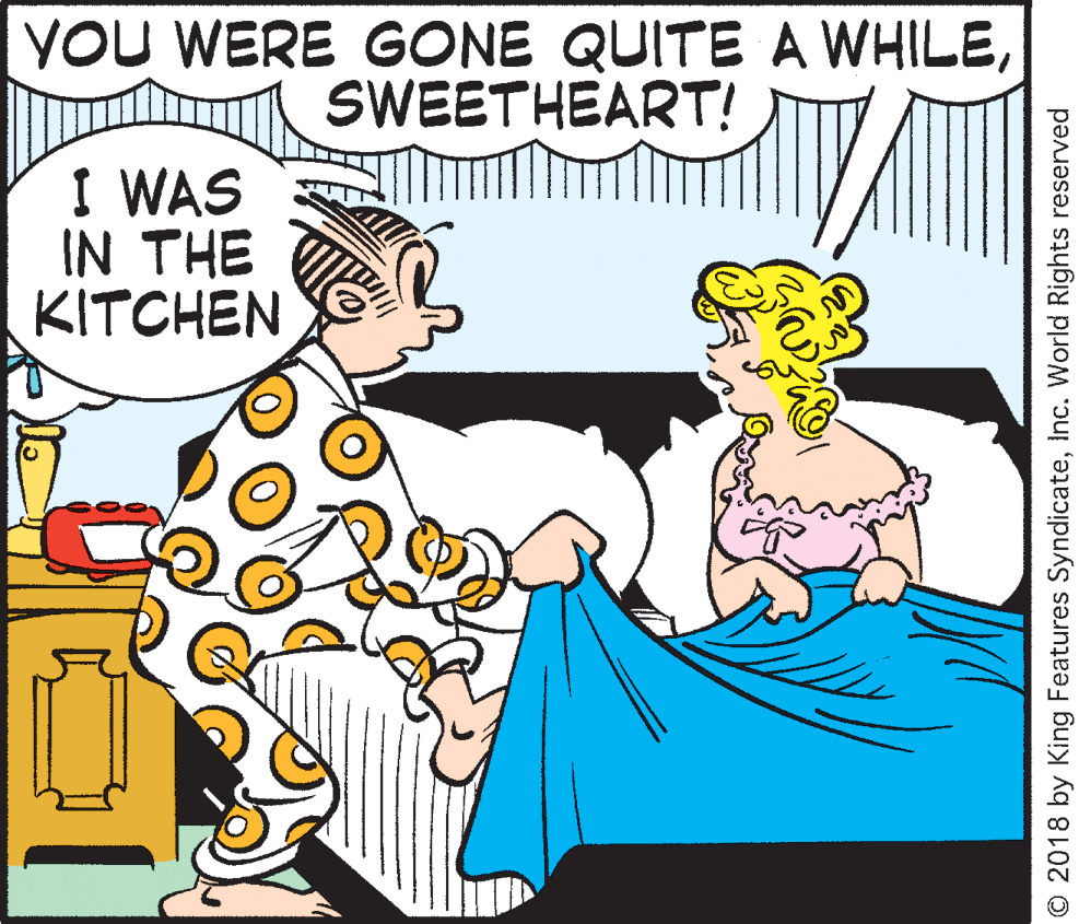 Rectangle OCR: YOU WERE GONE QUITE A WHILESWEETHEART! I WAS IN THE KITCHEN © 2018 by King Features SyndicateInc. World Rights reserved YOU WERE GONE QUITE A WHILESWEETHEART! I WAS IN THE KITCHEN © 2018 by King Features SyndicateInc. World Rights reserved