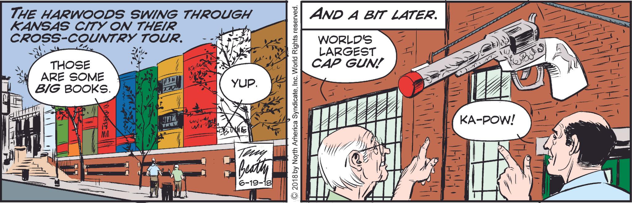 Illustration OCR: THE HARWOODS SWING THROUGH KANSAS CITY ON THEIR CROSS-COUNTRY TOUR. THOSE ARE SOME BIG BOOKS. YUP. AND A BIT LATER. WORLD'S LARGEST CAP GUN! ©2018 by North America SyndicateInc. World Rights reserved. EBE Teny Beatty l 6-19-18 +1654941 KA-POW! THE HARWOODS SWING THROUGH KANSAS CITY ON THEIR CROSS - COUNTRY TOUR . THOSE ARE SOME BIG BOOKS . YUP . AND A BIT LATER . WORLD'S LARGEST CAP GUN ! © 2018 by North America SyndicateInc. World Rights reserved . EBE Teny Beatty l 6-19-18 +1654941 KA - POW !