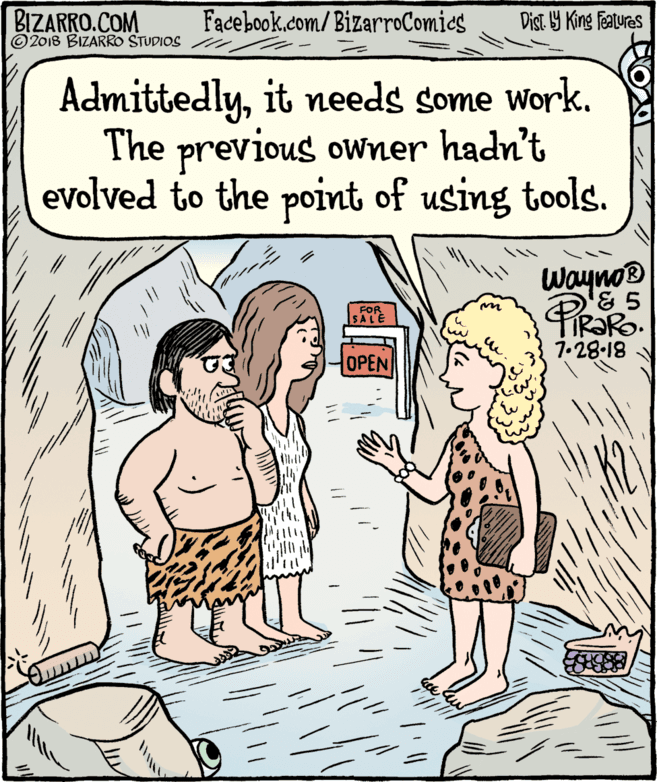 Rectangle OCR: BIZARRO.COM © 2018 BIZARRO STUDIOS Facebook.com/BizarroComies Dist Y King Features Admittedlyit needs some work. The previous owner hadn't evolved to the point of using tools. Wayno® FOR SALE IR?RO. 1.28-18 OPEN K2 BIZARRO.COM © 2018 BIZARRO STUDIOS Facebook.com/BizarroComies Dist Y King Features Admittedlyit needs some work. The previous owner hadn't evolved to the point of using tools. Wayno® FOR SALE IR?RO. 1.28-18 OPEN K2