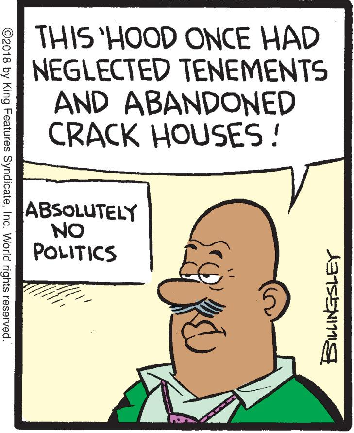 Line OCR: THIS 'HOOD ONCE HAD NEGLECTED TENEMENTS AND ABANDONED CRACK HOUSES! ABSOLUTELY NO POLITICS ©2018 by King Features SyndicateInc. World rights reserved. THIS 'HOOD ONCE HAD NEGLECTED TENEMENTS AND ABANDONED CRACK HOUSES! ABSOLUTELY NO POLITICS ©2018 by King Features SyndicateInc. World rights reserved.