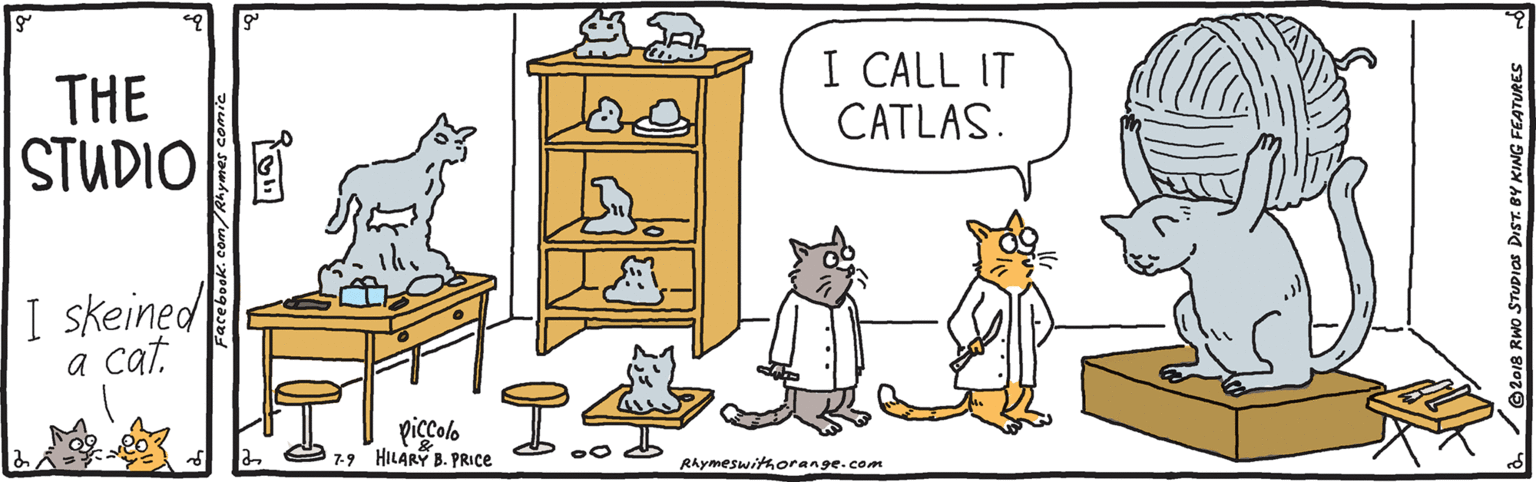 Small to medium-sized cats OCR: THE STUDIO I CALL IT CATLAS. I skeined a cat piccolo 7-9 HILARY B. PRICE Rhymeswithorange.com 018 RWo STUDIOS DIST. BY KING FEATURES THE STUDIO I CALL IT CATLAS. I skeined a cat piccolo 7-9 HILARY B. PRICE Rhymeswithorange.com 018 RWo STUDIOS DIST. BY KING FEATURES