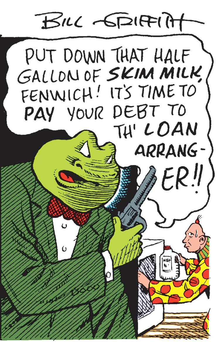 Font OCR: PUT DOWN THAT HALF GALLON OF SKIM MILK FENWICH! ITS TIME TO PAY YOUR DEBT TO TH' LOAN ARRANG- ER!! PUT DOWN THAT HALF GALLON OF SKIM MILK FENWICH! ITS TIME TO PAY YOUR DEBT TO TH' LOAN ARRANG- ER!!