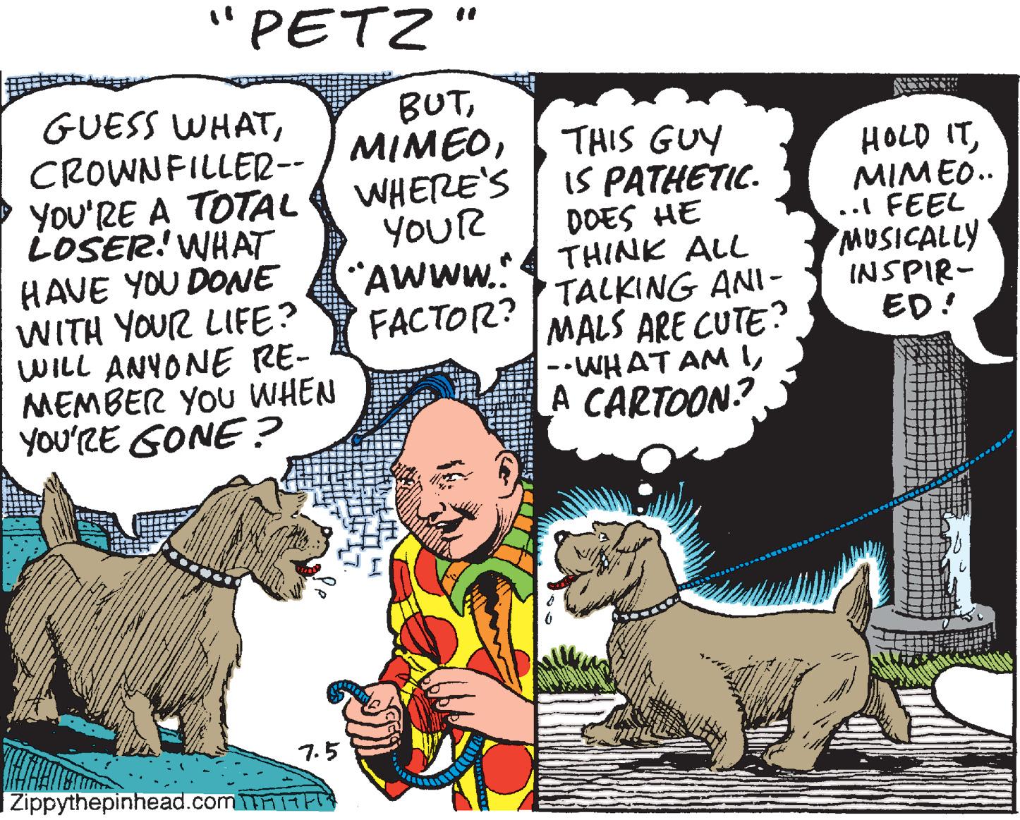 Sharing OCR: "PETZ" GUESS WHATYou'RE A TOTAL LOSER! WHAT HAVE YOU DOE WITH YOUR LIFE? WILL ANYONE RE- MEMBER YOU WHEN YOu'RE GONE ? WHERE'S YOUR "AWWw. FACTOR? TALKING ANI- THIS GUY IS PATHETIC. DOES HE THINK ALL HOLD ITMIMEO.. .. FEEL MUSICALLY INSPIR- ED! MALS ARE CUTE? -•WHAT AM IA CARTOON? 7.5 Zippythepinhead.comntP "PETZ" GUESS WHATCROWNFILLER-- / MIMEOYou'RE A TOTAL LOSER! WHAT HAVE YOU DOE WITH YOUR LIFE? WILL ANYONE RE- MEMBER YOU WHEN YOu'RE GONE ? WHERE'S YOUR "AWWw. FACTOR? TALKING ANI- THIS GUY IS PATHETIC. DOES HE THINK ALL HOLD ITMIMEO.. .. FEEL MUSICALLY INSPIR- ED! MALS ARE CUTE? -•WHAT AM IA CARTOON? 7.5 Zippythepinhead.comntP