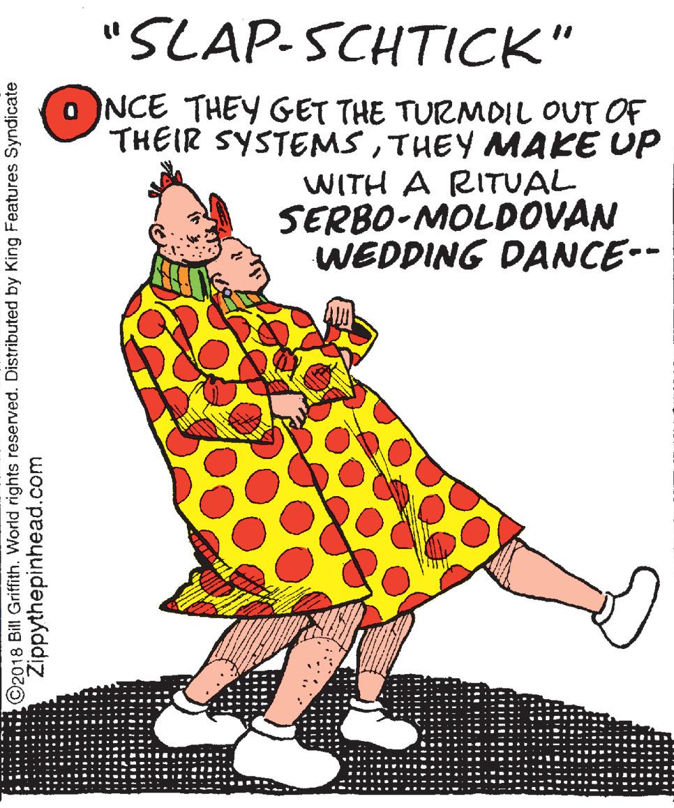 Pattern OCR: "SLAP-SCHTICK" O NCE THEY GET THE TURMOIL OUT OF THEIR SYSTEMSTHEY MAKE UP WITH A RITUAL SERBO-MOLDOVAN WEDDING DANCE-- O2018 Bill Griffith. World rights reserved. Distributed by King Features Syndicate Zippythepinhead.com "SLAP-SCHTICK" O NCE THEY GET THE TURMOIL OUT OF THEIR SYSTEMSTHEY MAKE UP WITH A RITUAL SERBO-MOLDOVAN WEDDING DANCE-- O2018 Bill Griffith. World rights reserved. Distributed by King Features Syndicate Zippythepinhead.com