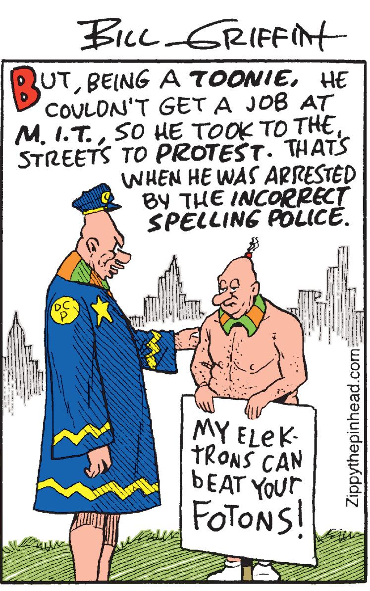 Art OCR: Bice GRIFFiNt UTHE COULON'T GET A JOB AT M. I.T.SO HE TOOK TO THE STREETS TO PROTEST. THAT'S WHEN HE WAS ARRESTED BY THE INCORRECT SPELLING PÖLICE. MY ELEK- TRONS CAN BEAT YOUT FOTONS! Zippythepinhead.com Bice GRIFFiNt UTBEING A TOONIEHE COULON'T GET A JOB AT M. I.T.SO HE TOOK TO THE STREETS TO PROTEST. THAT'S WHEN HE WAS ARRESTED BY THE INCORRECT SPELLING PÖLICE. MY ELEK- TRONS CAN BEAT YOUT FOTONS! Zippythepinhead.com