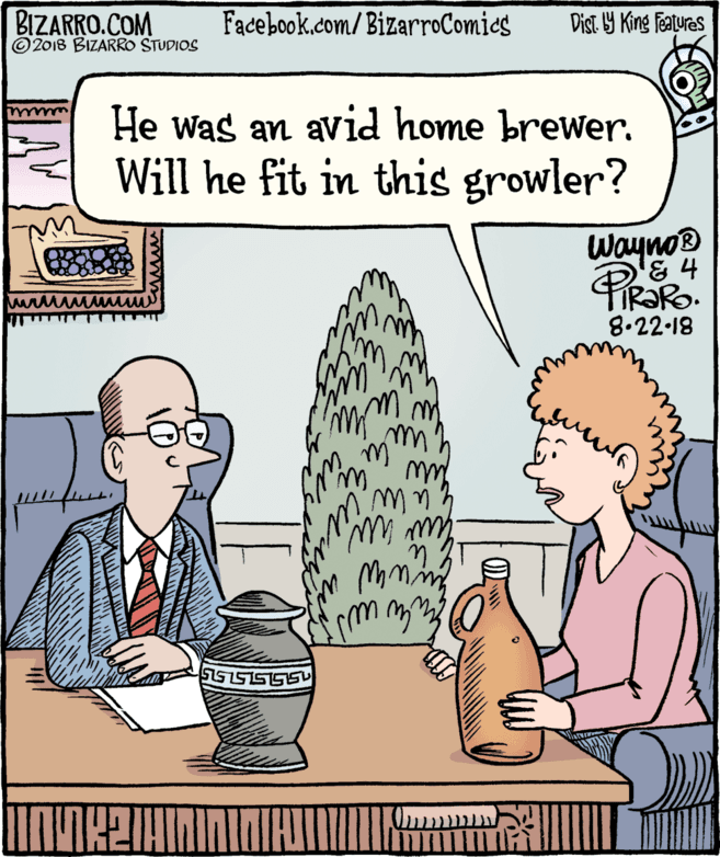 Mammal OCR: BIZARRO.COM © 2018 BIZARRO STUDIOS Facebook.com/BizarroComics Dist Y King Features He was an avid home brewer. Will he fit in this growler? Wayno® & 4 TIR?RO. 8.22.18 BIZARRO.COM © 2018 BIZARRO STUDIOS Facebook.com/BizarroComics Dist Y King Features He was an avid home brewer. Will he fit in this growler? Wayno® & 4 TIR?RO. 8.22.18