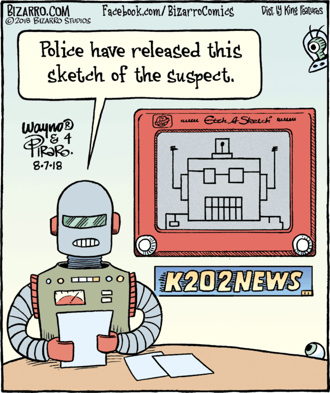 Drawing OCR: BIZARRO.COM © 2018 BIZARRO STUDIOS Facebook.com/BizarroComics Dist Y King Features Police have released this sketch of the suspect. Cech ASketchi ues Wayno '& 4 R?Ro. 8.7-18 K202NEWS BIZARRO.COM © 2018 BIZARRO STUDIOS Facebook.com/BizarroComics Dist Y King Features Police have released this sketch of the suspect. Cech ASketchi ues Wayno '& 4 R?Ro. 8.7-18 K202NEWS